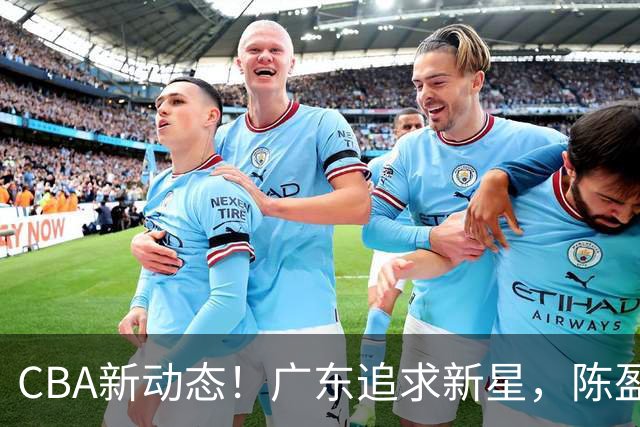 CBA新动态！广东追求新星，陈盈骏回归北京，山东新外援崭露头角